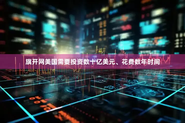 旗开网美国需要投资数十亿美元、花费数年时间