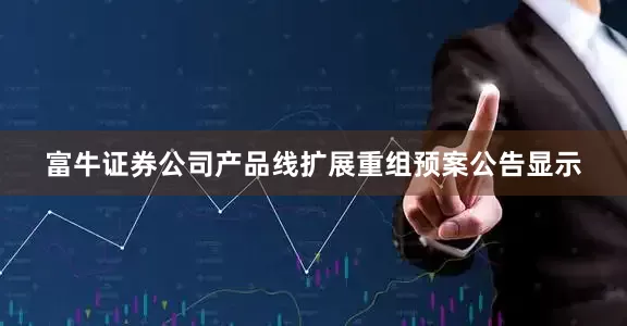 富牛证券　　公司产品线扩展　　重组预案公告显示