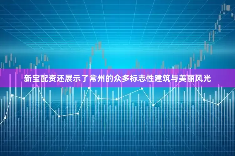 新宝配资还展示了常州的众多标志性建筑与美丽风光