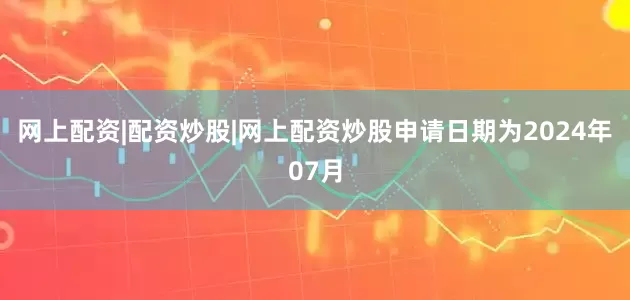 网上配资|配资炒股|网上配资炒股申请日期为2024年07月