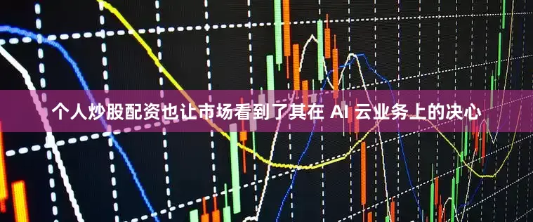 个人炒股配资也让市场看到了其在 AI 云业务上的决心