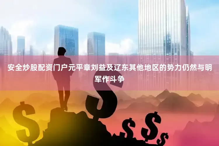 安全炒股配资门户元平章刘益及辽东其他地区的势力仍然与明军作斗争