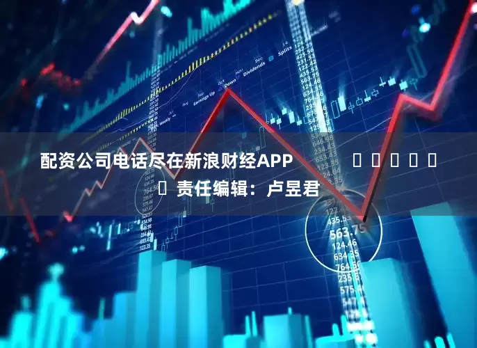配资公司电话尽在新浪财经APP            						责任编辑：卢昱君