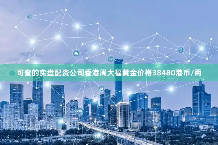 可查的实盘配资公司香港周大福黄金价格38480港币/两