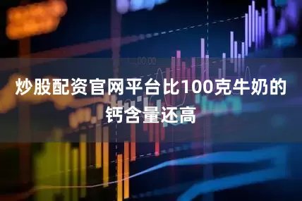 炒股配资官网平台比100克牛奶的钙含量还高