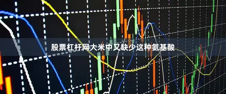 股票杠杆网大米中又缺少这种氨基酸