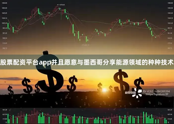 股票配资平台app并且愿意与墨西哥分享能源领域的种种技术