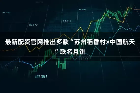 最新配资官网推出多款“苏州稻香村×中国航天”联名月饼
