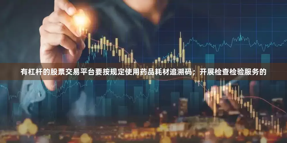 有杠杆的股票交易平台要按规定使用药品耗材追溯码；开展检查检验服务的