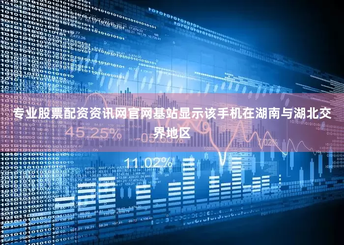 专业股票配资资讯网官网基站显示该手机在湖南与湖北交界地区