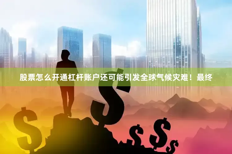 股票怎么开通杠杆账户还可能引发全球气候灾难！最终