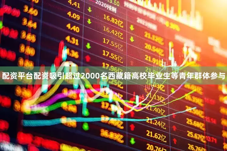 配资平台配资吸引超过2000名西藏籍高校毕业生等青年群体参与