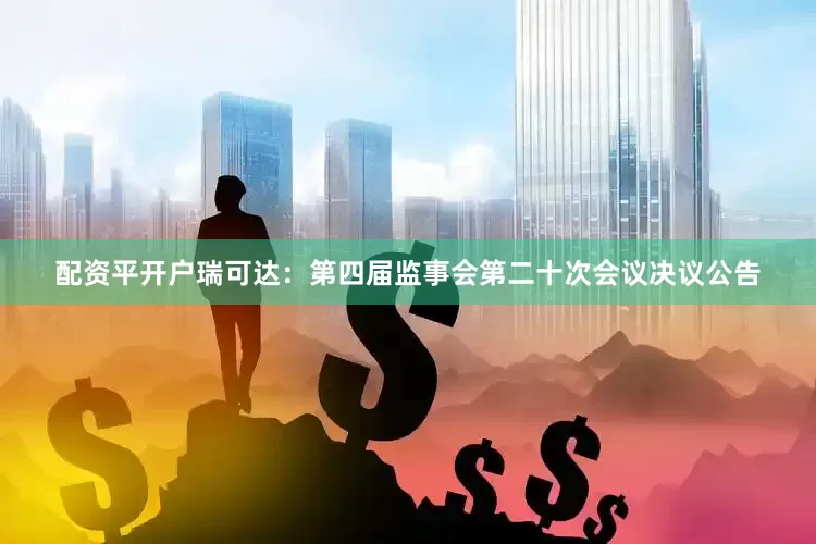配资平开户瑞可达：第四届监事会第二十次会议决议公告