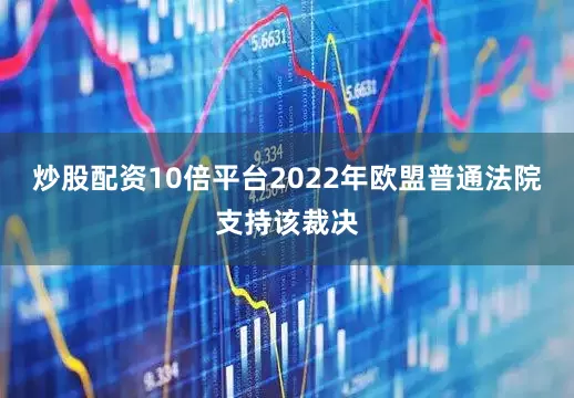 炒股配资10倍平台2022年欧盟普通法院支持该裁决