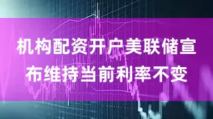 机构配资开户美联储宣布维持当前利率不变