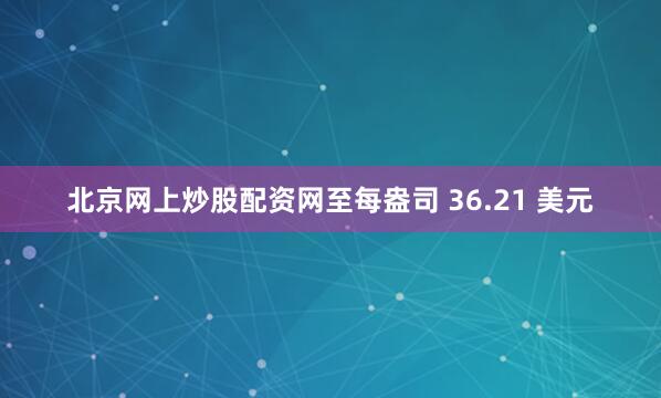 北京网上炒股配资网至每盎司 36.21 美元