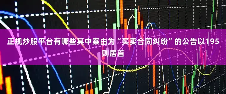 正规炒股平台有哪些其中案由为“买卖合同纠纷”的公告以195则居首