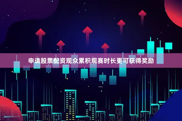 申请股票配资观众累积观赛时长更可获得奖励