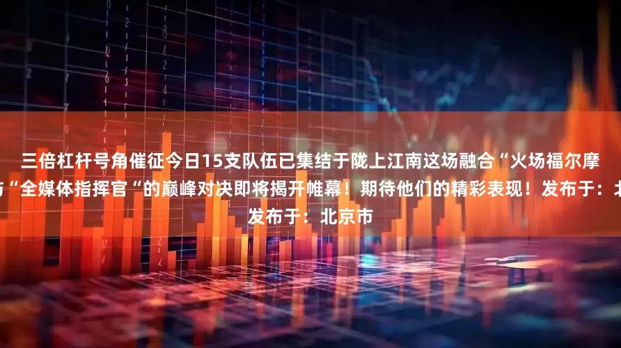 三倍杠杆号角催征今日15支队伍已集结于陇上江南这场融合“火场福尔摩斯“与“全媒体指挥官“的巅峰对决即将揭开帷幕！期待他们的精彩表现！发布于：北京市