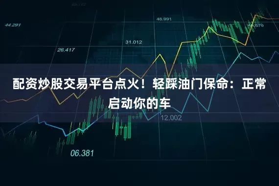 配资炒股交易平台点火！轻踩油门保命：正常启动你的车