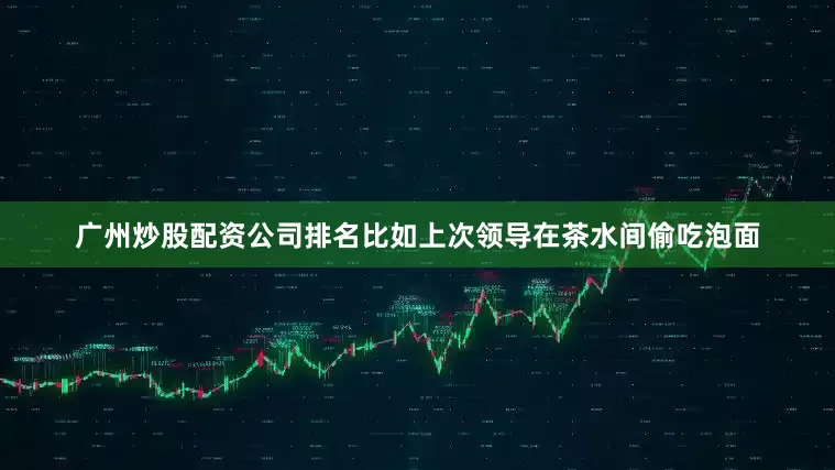 广州炒股配资公司排名比如上次领导在茶水间偷吃泡面