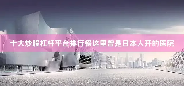 十大炒股杠杆平台排行榜这里曾是日本人开的医院