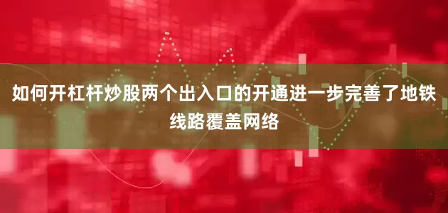 如何开杠杆炒股两个出入口的开通进一步完善了地铁线路覆盖网络