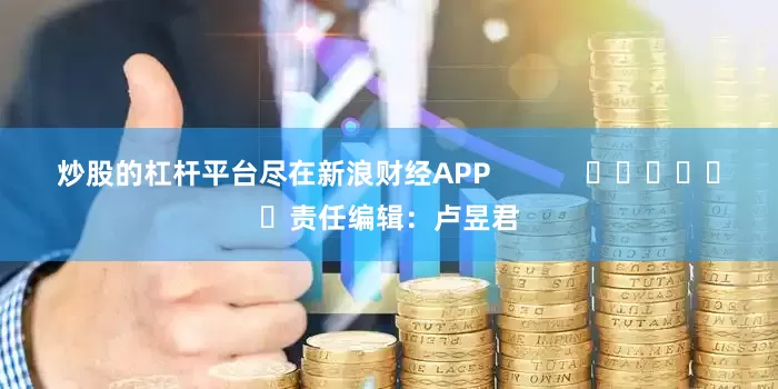 炒股的杠杆平台尽在新浪财经APP            						责任编辑：卢昱君
