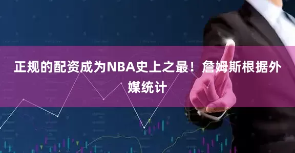 正规的配资成为NBA史上之最！　　詹姆斯　　根据外媒统计