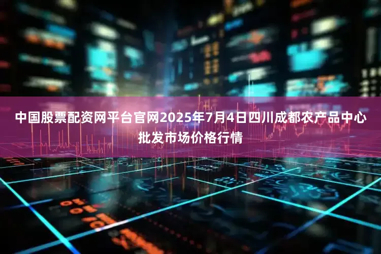 中国股票配资网平台官网2025年7月4日四川成都农产品中心批发市场价格行情