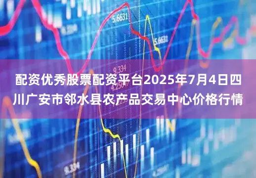 配资优秀股票配资平台2025年7月4日四川广安市邻水县农产品交易中心价格行情