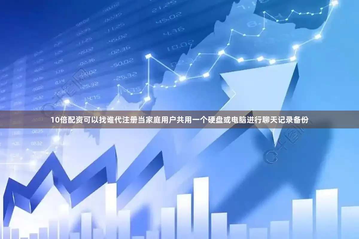10倍配资可以找谁代注册当家庭用户共用一个硬盘或电脑进行聊天记录备份
