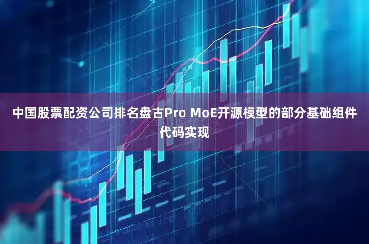 中国股票配资公司排名盘古Pro MoE开源模型的部分基础组件代码实现