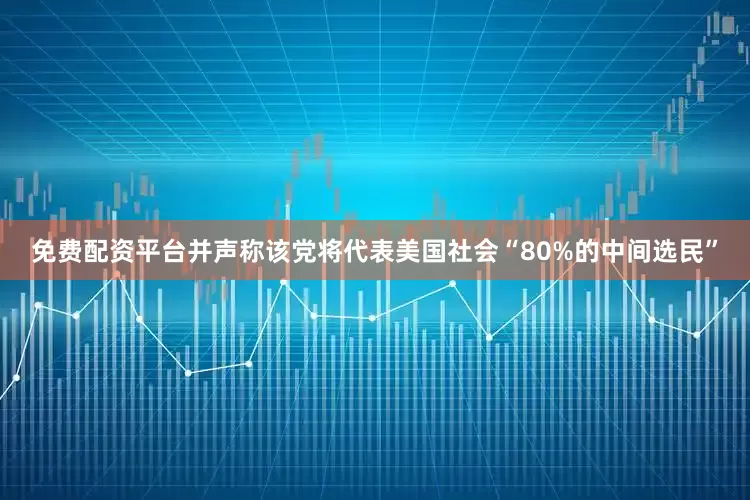 免费配资平台并声称该党将代表美国社会“80%的中间选民”