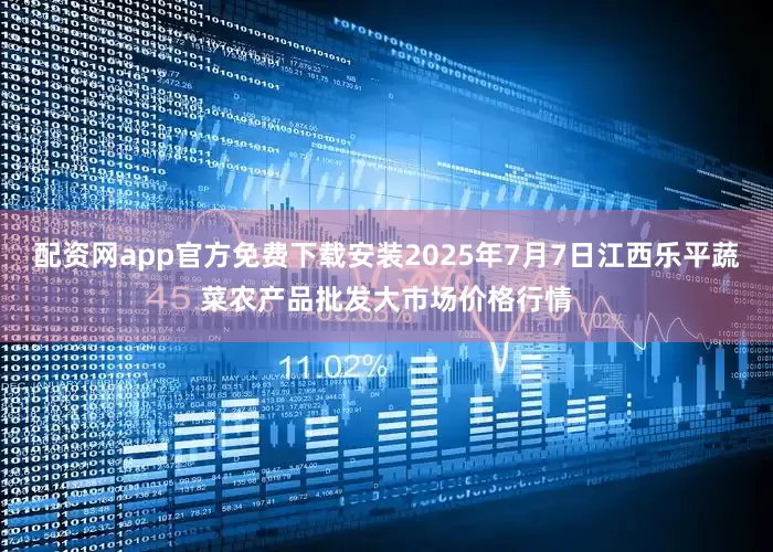 配资网app官方免费下载安装2025年7月7日江西乐平蔬菜农产品批发大市场价格行情