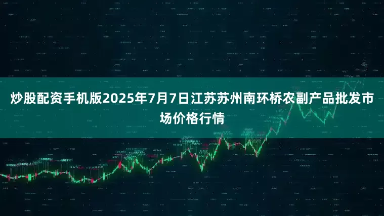 炒股配资手机版2025年7月7日江苏苏州南环桥农副产品批发市场价格行情