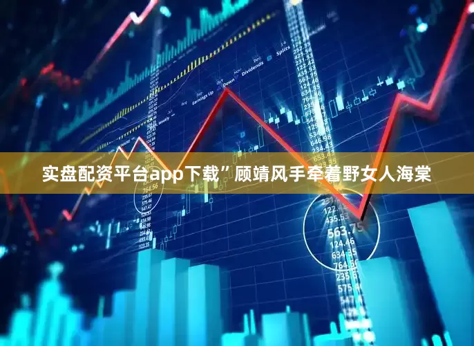 实盘配资平台app下载”顾靖风手牵着野女人海棠