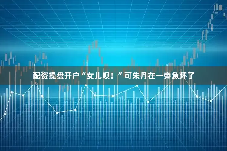 配资操盘开户“女儿呗！”可朱丹在一旁急坏了
