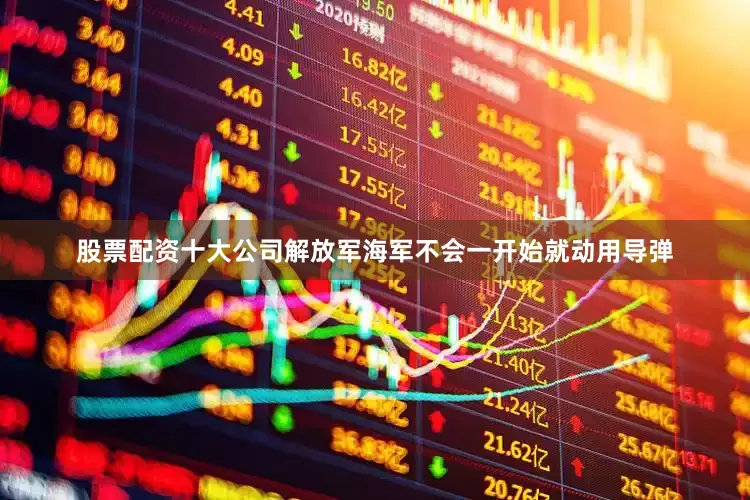 股票配资十大公司解放军海军不会一开始就动用导弹