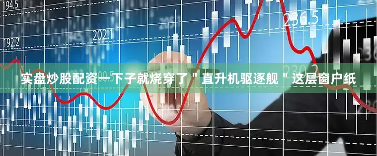 实盘炒股配资一下子就烧穿了＂直升机驱逐舰＂这层窗户纸