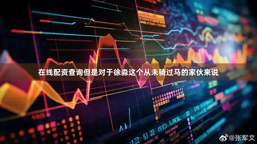 在线配资查询但是对于徐淼这个从未骑过马的家伙来说