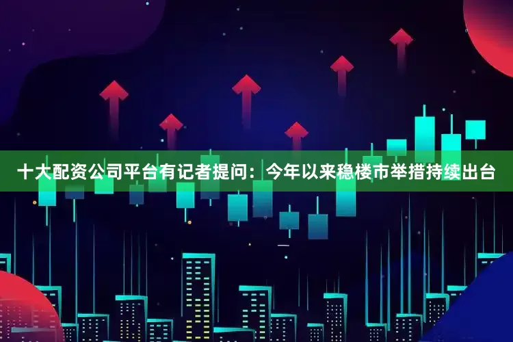 十大配资公司平台有记者提问：今年以来稳楼市举措持续出台