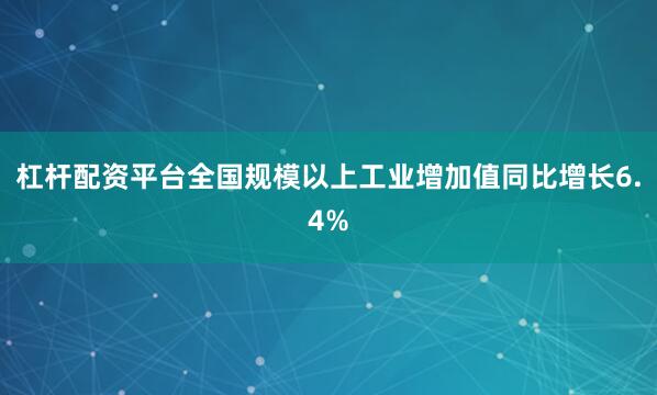 杠杆配资平台全国规模以上工业增加值同比增长6.4%
