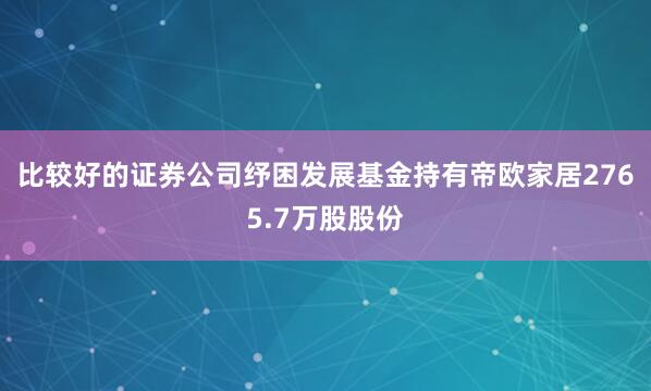 比较好的证券公司纾困发展基金持有帝欧家居2765.7万股股份