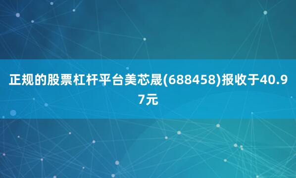 正规的股票杠杆平台美芯晟(688458)报收于40.97元