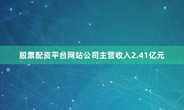 股票配资平台网站公司主营收入2.41亿元
