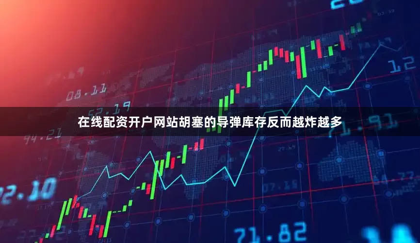 在线配资开户网站胡塞的导弹库存反而越炸越多