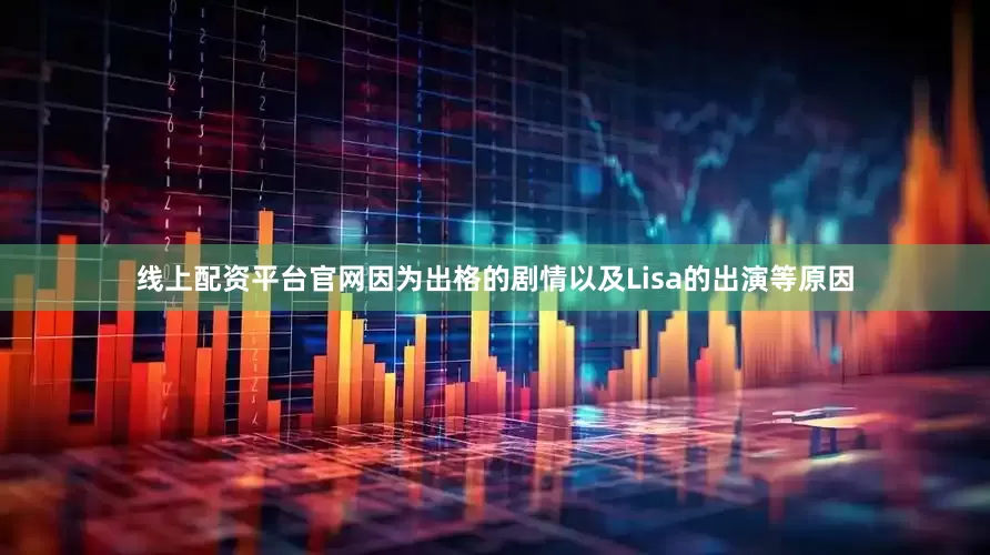 线上配资平台官网因为出格的剧情以及Lisa的出演等原因