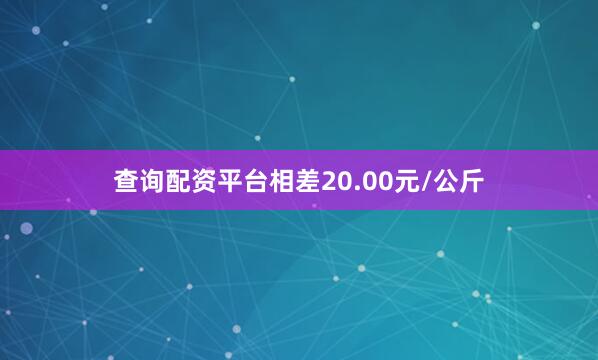 查询配资平台相差20.00元/公斤