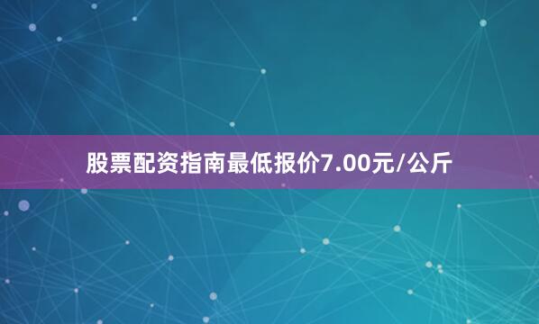 股票配资指南最低报价7.00元/公斤